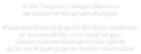 In the Tenpenny Villages Benefice  we believe in the power of prayer.  If you would like to pray for the three churches,  or you would like us to pray for you, please click on the logo on the right to go to our Prayer page for further information.