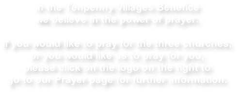 In the Tenpenny Villages Benefice  we believe in the power of prayer.  If you would like to pray for the three churches,  or you would like us to pray for you, please click on the logo on the right to go to our Prayer page for further information.